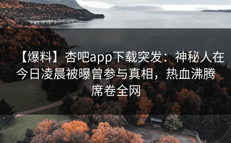【爆料】杏吧app下载突发：神秘人在今日凌晨被曝曾参与真相，热血沸腾席卷全网