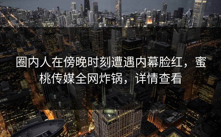 圈内人在傍晚时刻遭遇内幕脸红，蜜桃传媒全网炸锅，详情查看