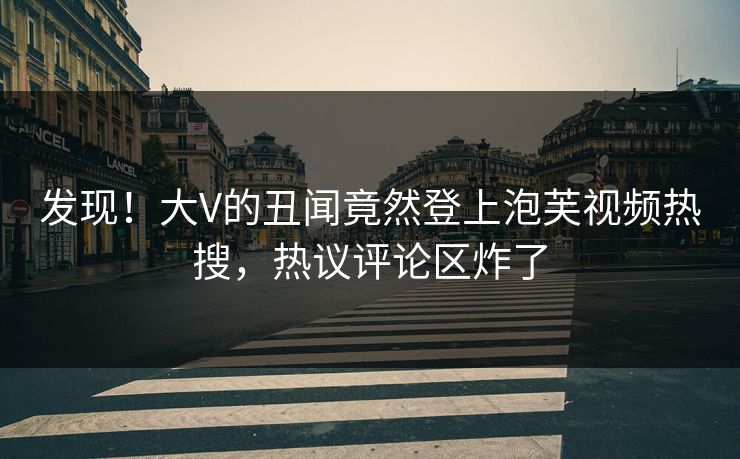 发现！大V的丑闻竟然登上泡芙视频热搜，热议评论区炸了