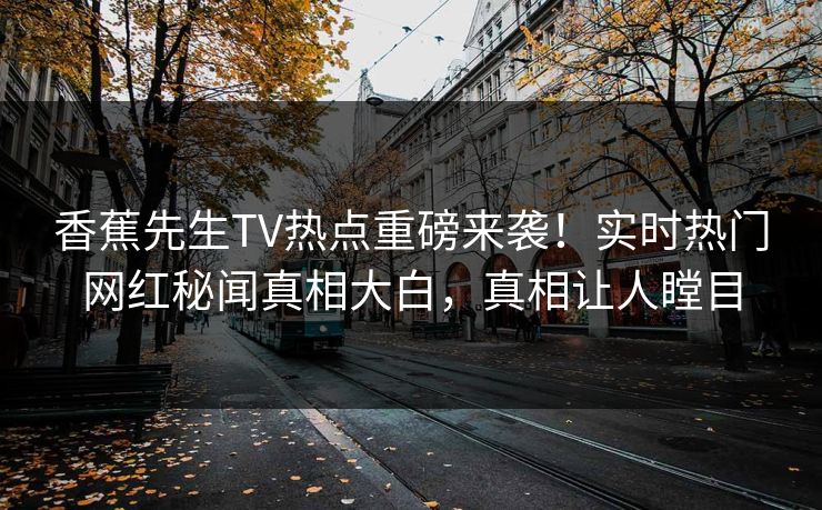 香蕉先生TV热点重磅来袭！实时热门网红秘闻真相大白，真相让人瞠目