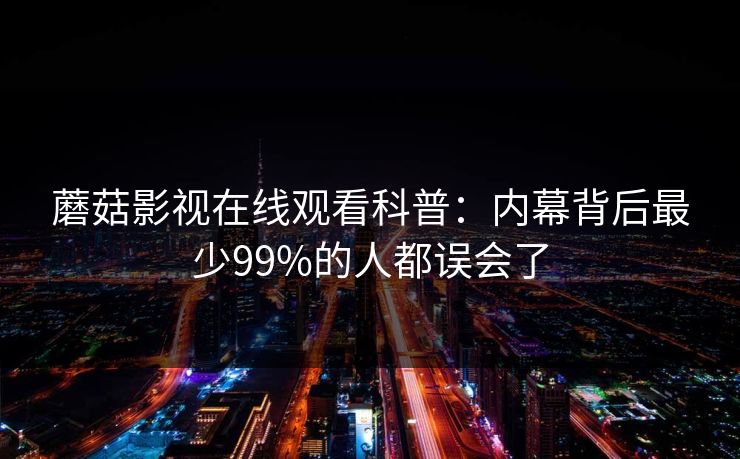 蘑菇影视在线观看科普：内幕背后最少99%的人都误会了