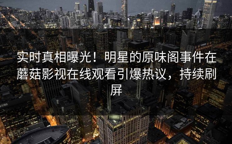 实时真相曝光！明星的原味阁事件在蘑菇影视在线观看引爆热议，持续刷屏