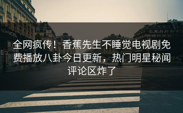 全网疯传！香蕉先生不睡觉电视剧免费播放八卦今日更新，热门明星秘闻评论区炸了
