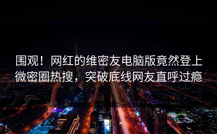 围观!网红的维密友电脑版竟然登上微密圈热搜,突破底线网友直呼过瘾 围观!网红的维密友电脑版竟然登上微密圈热搜,突破底线网友直呼过瘾