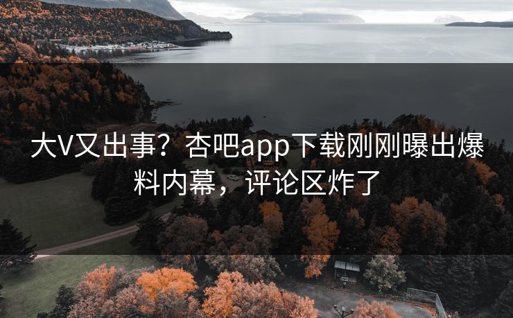 大V又出事？杏吧app下载刚刚曝出爆料内幕，评论区炸了