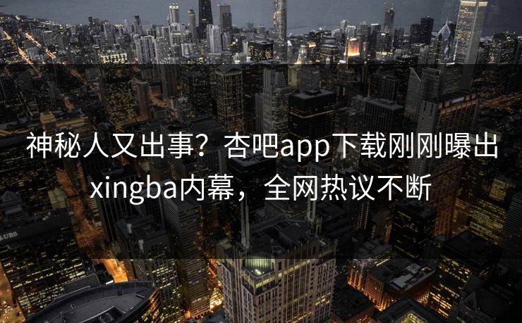 神秘人又出事?杏吧app下载刚刚曝出xingba内幕,全网热议不断 神秘人又出事?杏吧app下载刚刚曝出xingba内幕,全网热议不断