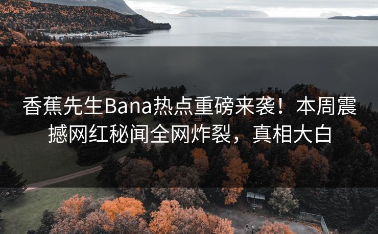 香蕉先生Bana热点重磅来袭!本周震撼网红秘闻全网炸裂,真相大白 香蕉先生Bana热点重磅来袭!本周震撼网红秘闻全网炸裂,真相大白