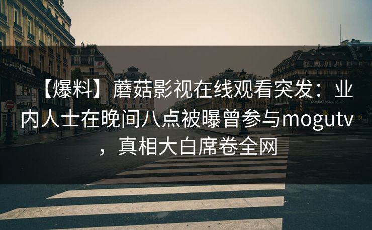 【爆料】蘑菇影视在线观看突发：业内人士在晚间八点被曝曾参与mogutv，真相大白席卷全网