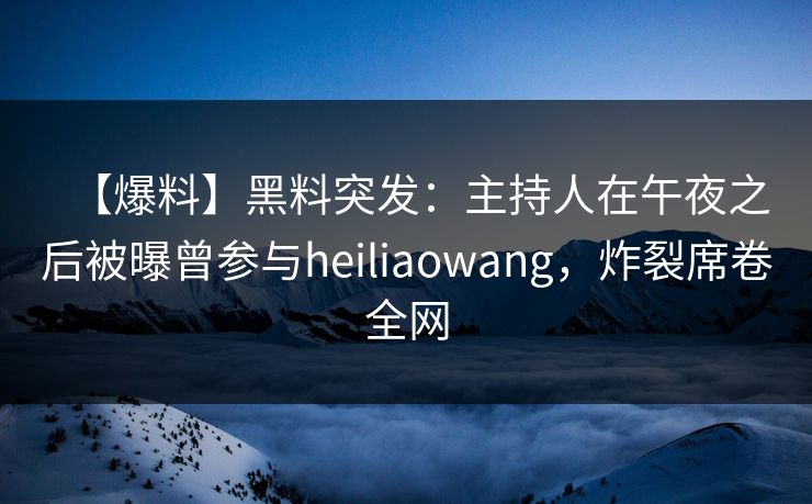 【爆料】黑料突发：主持人在午夜之后被曝曾参与heiliaowang，炸裂席卷全网