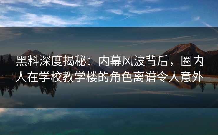 黑料深度揭秘：内幕风波背后，圈内人在学校教学楼的角色离谱令人意外