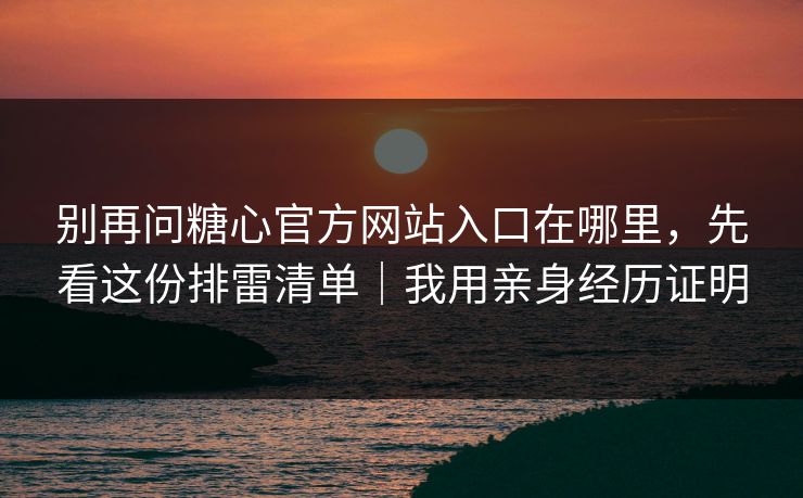 别再问糖心官方网站入口在哪里，先看这份排雷清单｜我用亲身经历证明