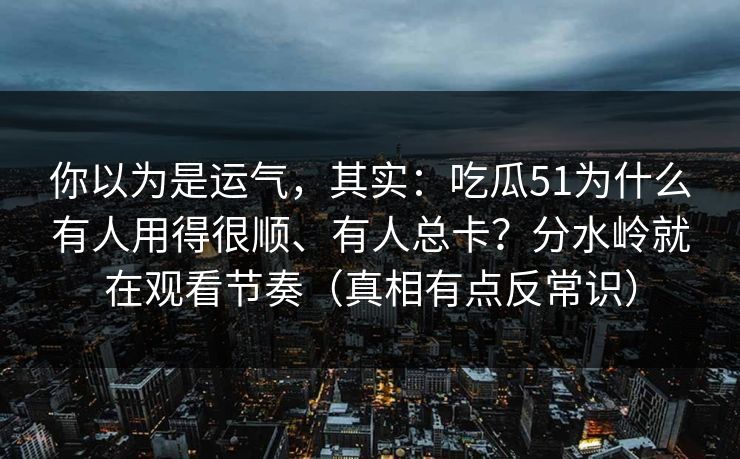 你以为是运气,其实:吃瓜51为什么有人用得很顺、有人总卡?分水岭就在观看节奏(真相有点反常识) 你以为是运气,其实:吃瓜51为什么有人用得很顺、有人总卡?分水岭就在观看节奏(真相有点反常识)