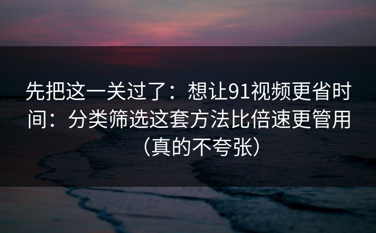 先把这一关过了:想让91视频更省时间:分类筛选这套方法比倍速更管用(真的不夸张) 先把这一关过了:想让91视频更省时间:分类筛选这套方法比倍速更管用(真的不夸张)