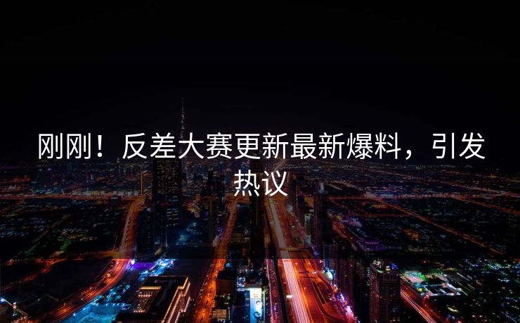 刚刚！反差大赛更新最新爆料，引发热议