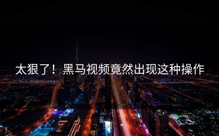 太狠了！黑马视频竟然出现这种操作
