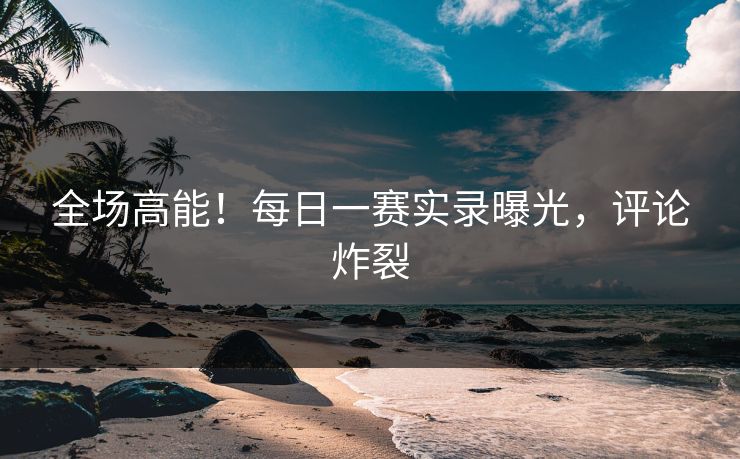 全场高能！每日一赛实录曝光，评论炸裂
