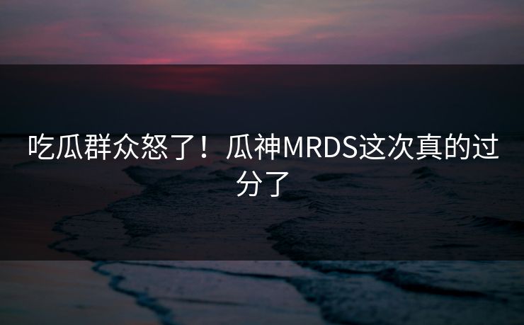 吃瓜群众怒了！瓜神MRDS这次真的过分了