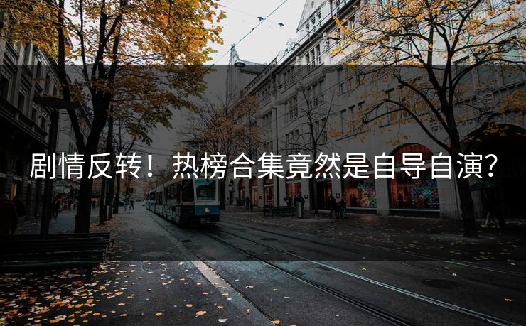 剧情反转！热榜合集竟然是自导自演？