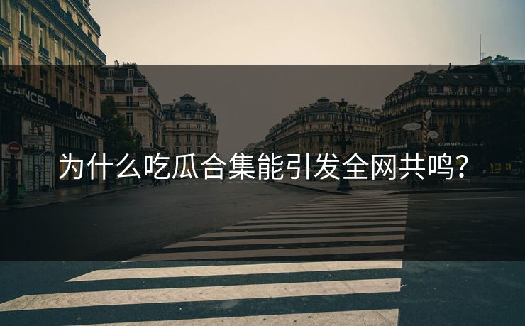 为什么吃瓜合集能引发全网共鸣？