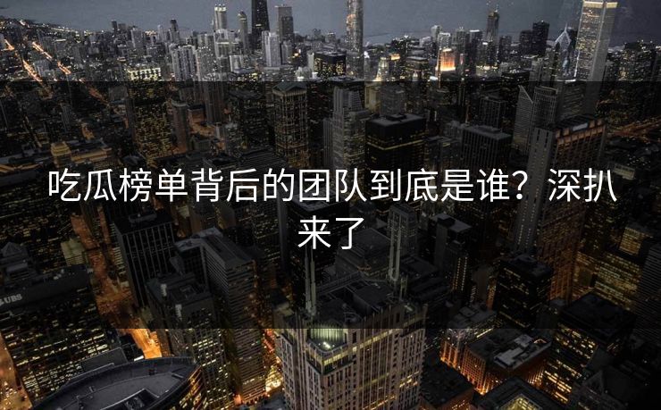 吃瓜榜单背后的团队到底是谁？深扒来了