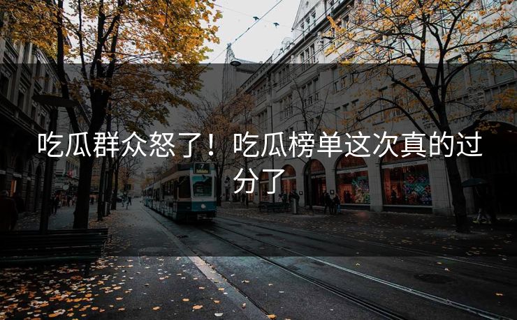 吃瓜群众怒了！吃瓜榜单这次真的过分了