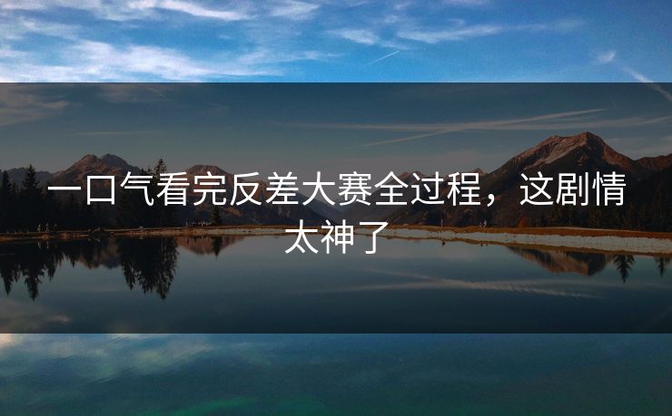 一口气看完反差大赛全过程，这剧情太神了