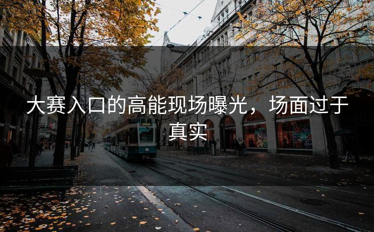 大赛入口的高能现场曝光，场面过于真实