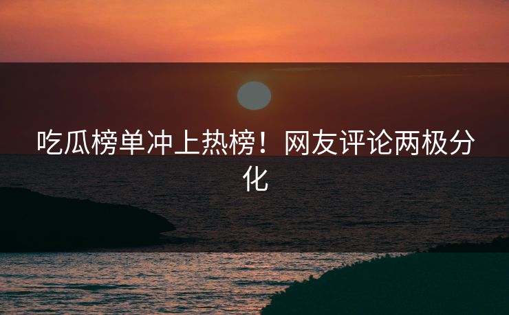 吃瓜榜单冲上热榜！网友评论两极分化