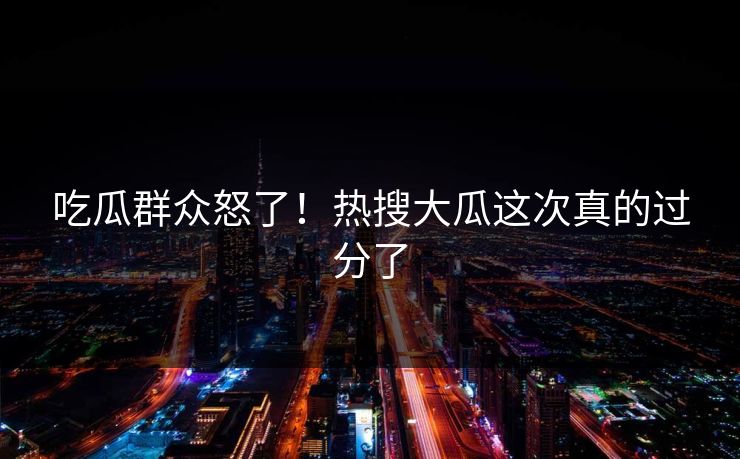 吃瓜群众怒了！热搜大瓜这次真的过分了
