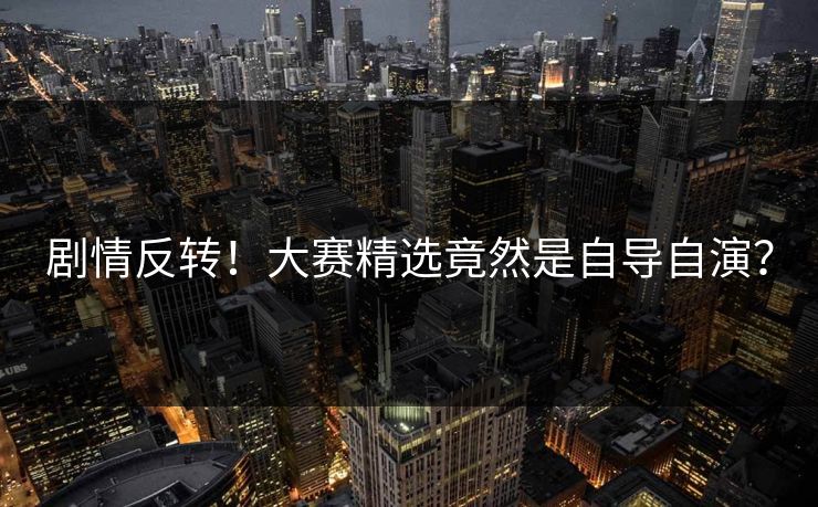 剧情反转！大赛精选竟然是自导自演？