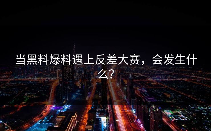 当黑料爆料遇上反差大赛，会发生什么？