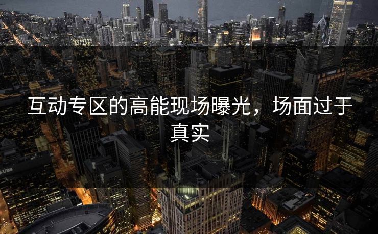 互动专区的高能现场曝光，场面过于真实