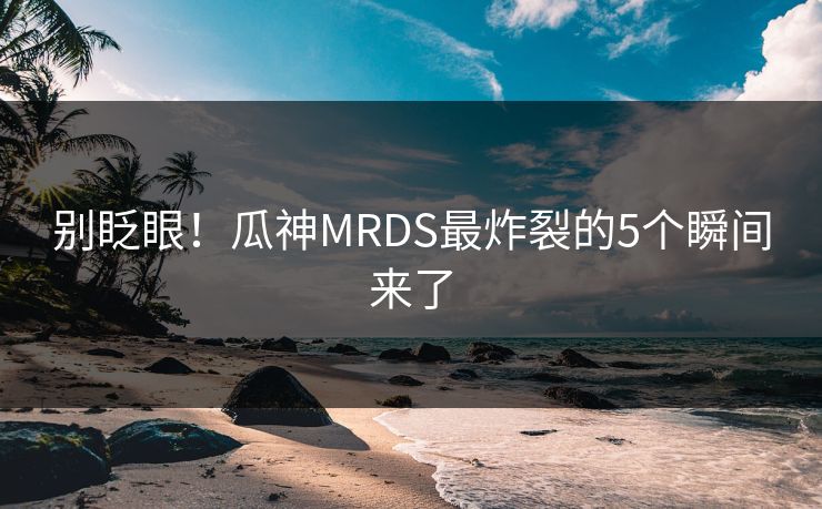 别眨眼！瓜神MRDS最炸裂的5个瞬间来了