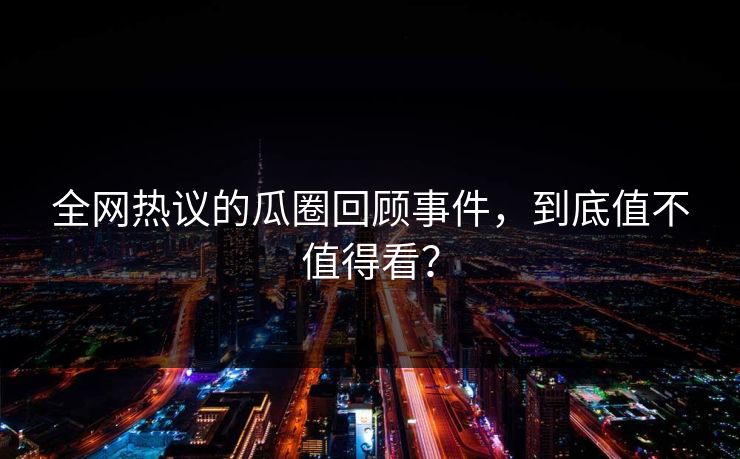 全网热议的瓜圈回顾事件，到底值不值得看？