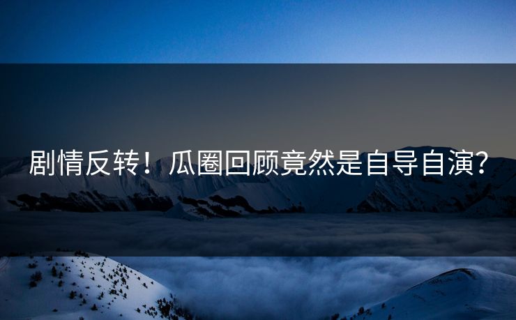 剧情反转！瓜圈回顾竟然是自导自演？