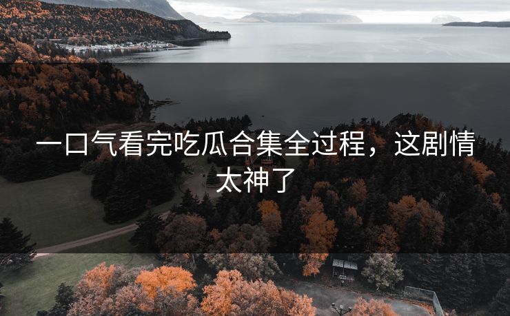 一口气看完吃瓜合集全过程，这剧情太神了