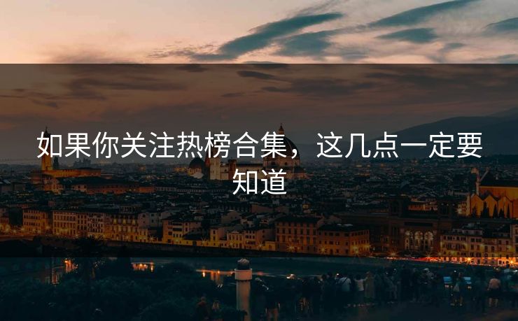 如果你关注热榜合集，这几点一定要知道
