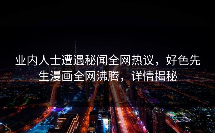 业内人士遭遇秘闻全网热议，好色先生漫画全网沸腾，详情揭秘