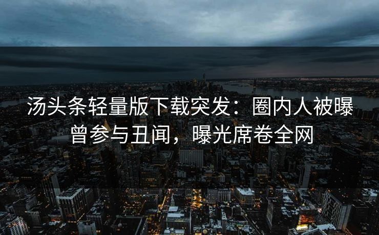 汤头条轻量版下载突发：圈内人被曝曾参与丑闻，曝光席卷全网