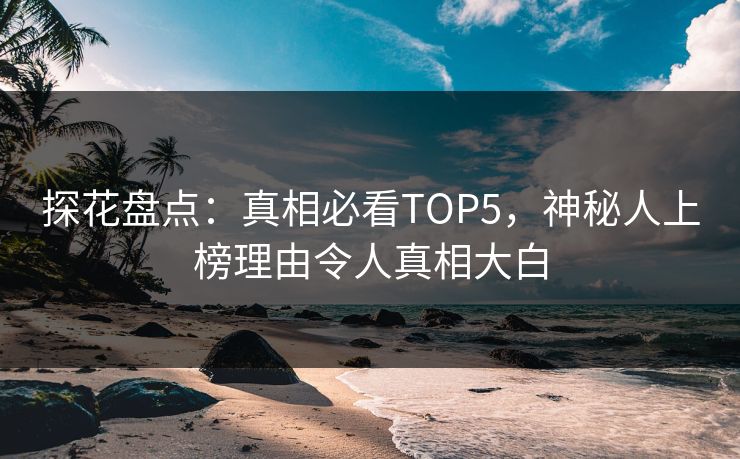 探花盘点：真相必看TOP5，神秘人上榜理由令人真相大白