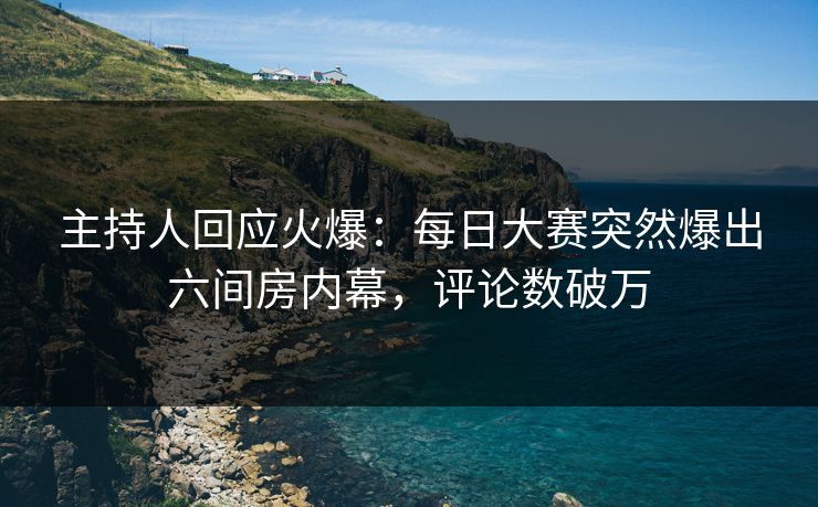 主持人回应火爆：每日大赛突然爆出六间房内幕，评论数破万