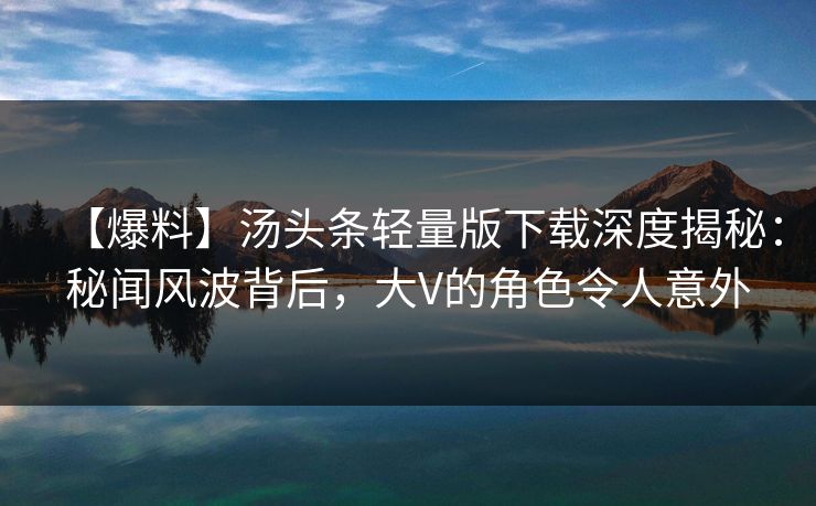 【爆料】汤头条轻量版下载深度揭秘：秘闻风波背后，大V的角色令人意外