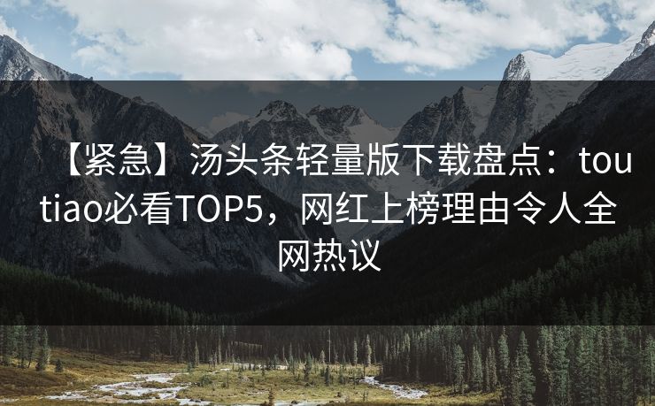 【紧急】汤头条轻量版下载盘点：toutiao必看TOP5，网红上榜理由令人全网热议