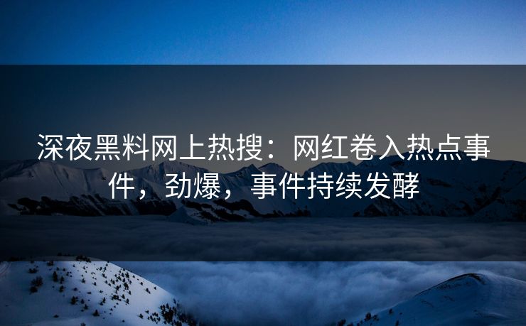 深夜黑料网上热搜：网红卷入热点事件，劲爆，事件持续发酵