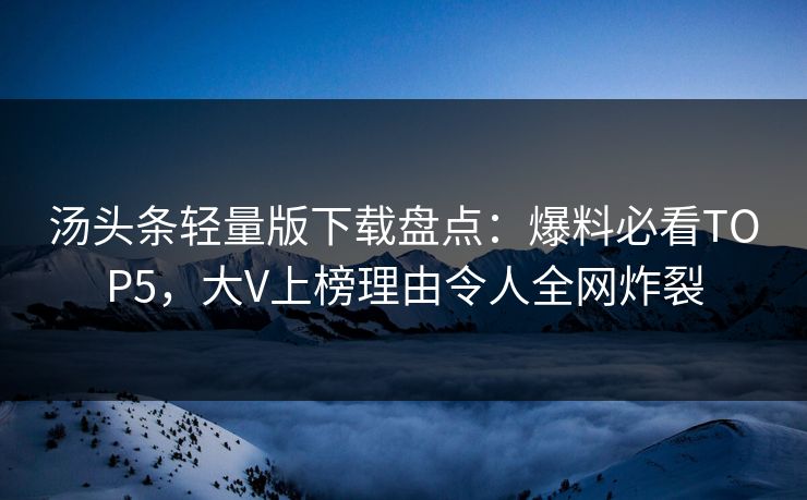 汤头条轻量版下载盘点：爆料必看TOP5，大V上榜理由令人全网炸裂