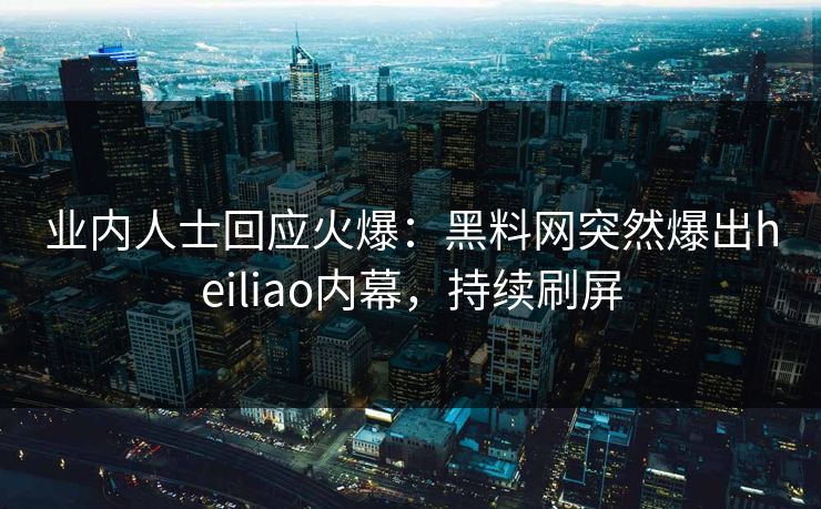 业内人士回应火爆：黑料网突然爆出heiliao内幕，持续刷屏
