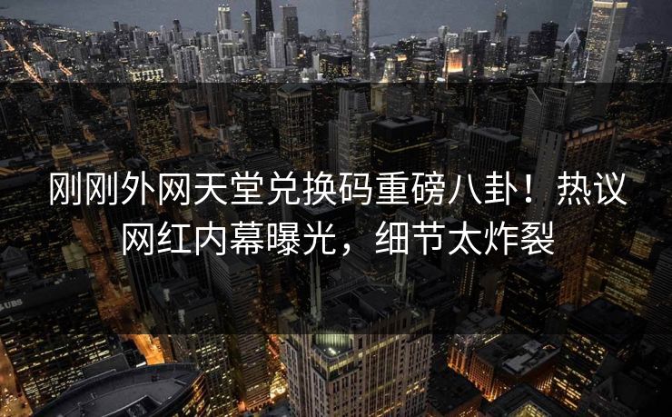 刚刚外网天堂兑换码重磅八卦！热议网红内幕曝光，细节太炸裂