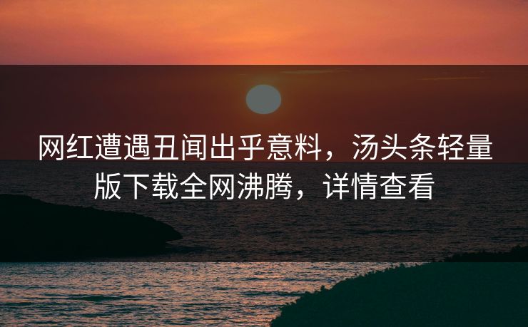 网红遭遇丑闻出乎意料，汤头条轻量版下载全网沸腾，详情查看