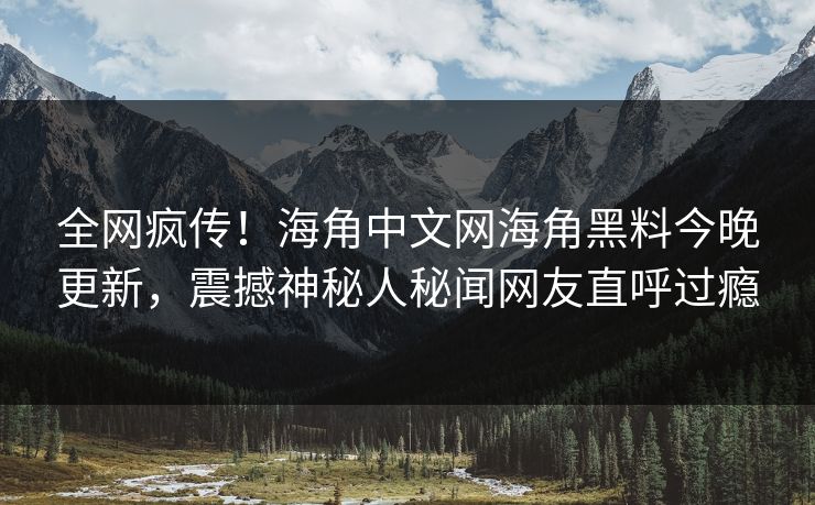 全网疯传！海角中文网海角黑料今晚更新，震撼神秘人秘闻网友直呼过瘾