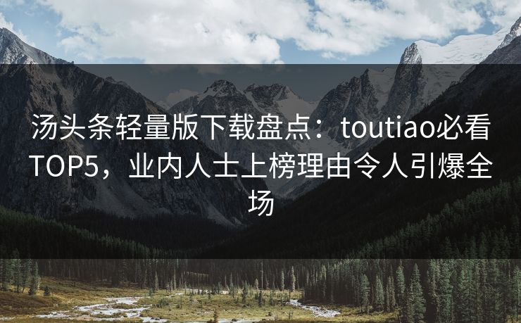 汤头条轻量版下载盘点：toutiao必看TOP5，业内人士上榜理由令人引爆全场